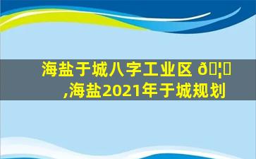 海盐于城八字工业区 🦆 ,海盐2021年于城规划